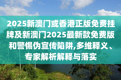 2025新澳門或香港正版免費(fèi)掛牌及新澳門2025最新款免費(fèi)版和警惕偽宣傳陷阱,多維釋義、專家解析解釋與落實(shí)