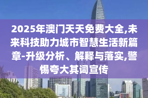 2025年澳門天天免費大全,未來科技助力城市智慧生活新篇章-升級分析、解釋與落實,警惕夸大其詞宣傳