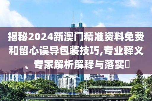 揭秘2024新澳門精準(zhǔn)資料免費和留心誤導(dǎo)包裝技巧,專業(yè)釋義、專家解析解釋與落實?