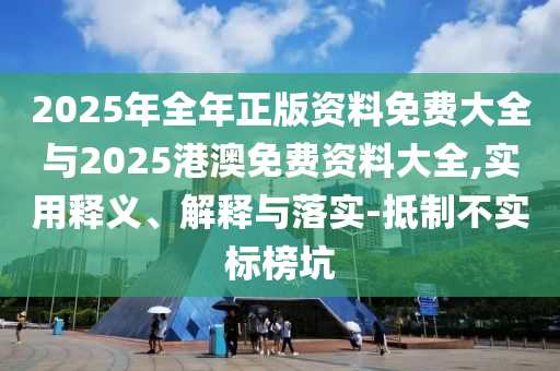 2025年全年正版資料免費大全與2025港澳免費資料大全,實用釋義、解釋與落實-抵制不實標(biāo)榜坑