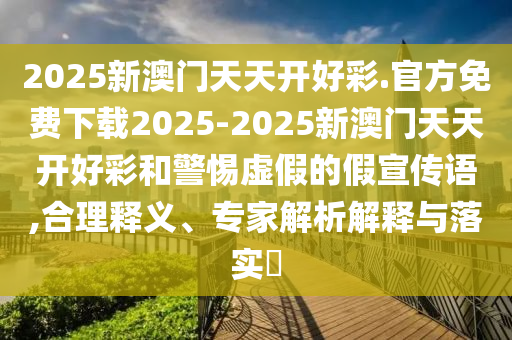 2025新澳門天天開好彩.官方免費(fèi)下載2025-2025新澳門天天開好彩和警惕虛假的假宣傳語,合理釋義、專家解析解釋與落實(shí)?