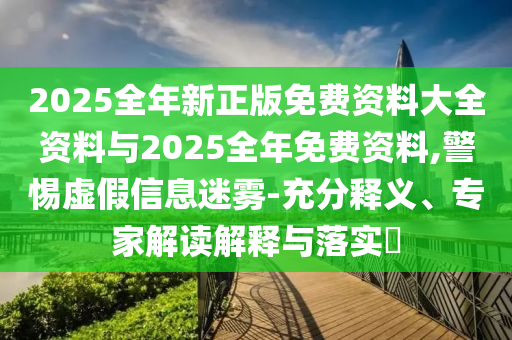 2025全年新正版免費資料大全資料與2025全年免費資料,警惕虛假信息迷霧-充分釋義、專家解讀解釋與落實?