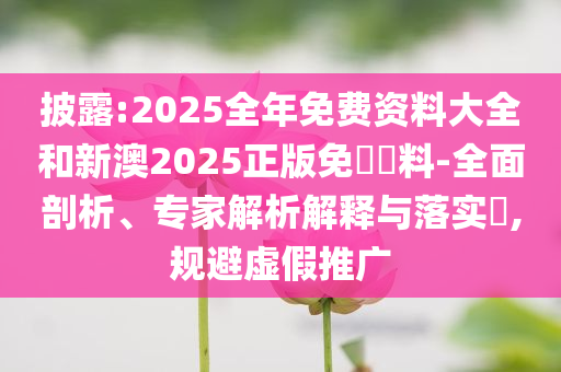 披露:2025全年免費資料大全和新澳2025正版免費資料-全面剖析、專家解析解釋與落實?,規(guī)避虛假推廣