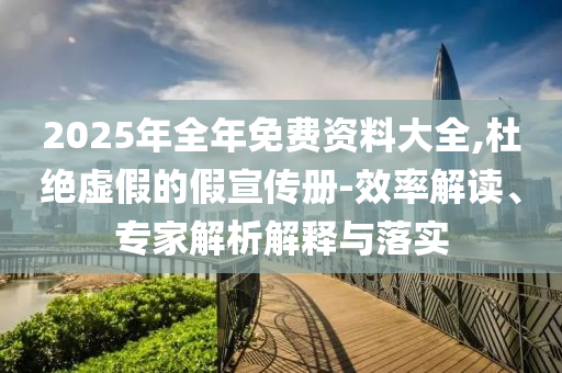 2025年全年免費資料大全,杜絕虛假的假宣傳冊-效率解讀、專家解析解釋與落實