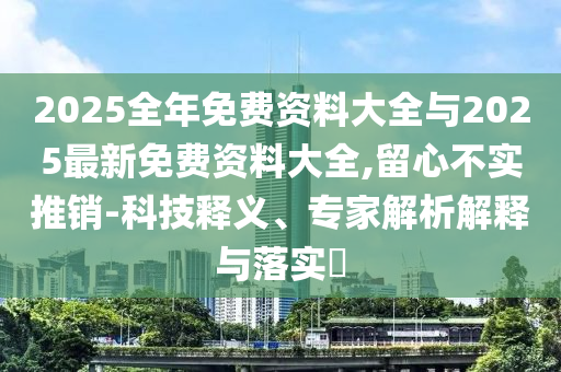 2025全年免費資料大全與2025最新免費資料大全,留心不實推銷-科技釋義、專家解析解釋與落實?