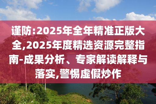 謹(jǐn)防:2025年全年精準(zhǔn)正版大全,2025年度精選資源完整指南-成果分析、專家解讀解釋與落實(shí),警惕虛假炒作
