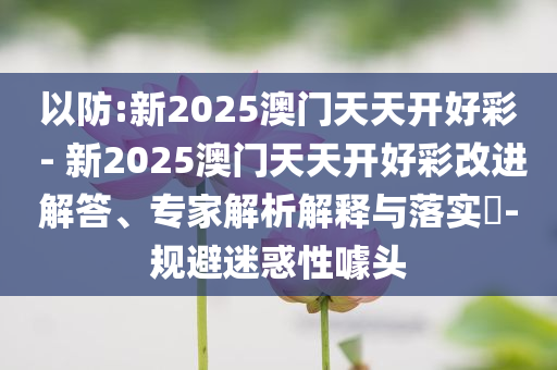 以防:新2025澳門天天開好彩 - 新2025澳門天天開好彩改進(jìn)解答、專家解析解釋與落實(shí)?-規(guī)避迷惑性噱頭