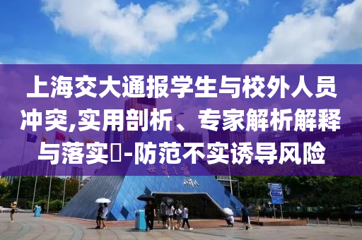上海交大通報(bào)學(xué)生與校外人員沖突,實(shí)用剖析、專家解析解釋與落實(shí)?-防范不實(shí)誘導(dǎo)風(fēng)險(xiǎn)