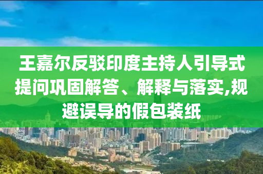 王嘉爾反駁印度主持人引導(dǎo)式提問鞏固解答、解釋與落實,規(guī)避誤導(dǎo)的假包裝紙