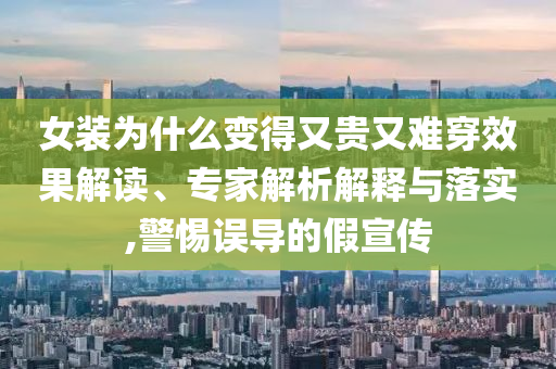 女裝為什么變得又貴又難穿效果解讀、專家解析解釋與落實(shí),警惕誤導(dǎo)的假宣傳
