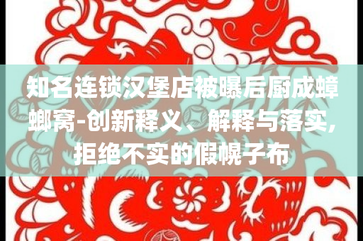 知名連鎖漢堡店被曝后廚成蟑螂窩-創(chuàng)新釋義、解釋與落實,拒絕不實的假幌子布