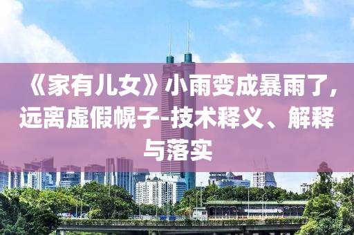 《家有兒女》小雨變成暴雨了,遠(yuǎn)離虛假幌子-技術(shù)釋義、解釋與落實(shí)