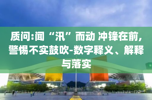 質(zhì)問:聞“汛”而動 沖鋒在前,警惕不實鼓吹-數(shù)字釋義、解釋與落實