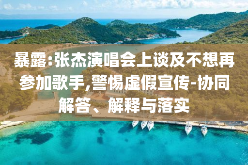 暴露:張杰演唱會上談及不想再參加歌手,警惕虛假宣傳-協(xié)同解答、解釋與落實