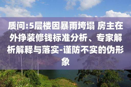 質(zhì)問:5層樓因暴雨垮塌 房主在外掙裝修錢標(biāo)準(zhǔn)分析、專家解析解釋與落實-謹(jǐn)防不實的偽形象