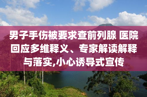 男子手傷被要求查前列腺 醫(yī)院回應(yīng)多維釋義、專家解讀解釋與落實,小心誘導(dǎo)式宣傳