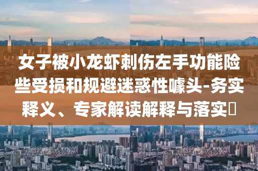 女子被小龍蝦刺傷左手功能險些受損和規(guī)避迷惑性噱頭-務(wù)實(shí)釋義、專家解讀解釋與落實(shí)?