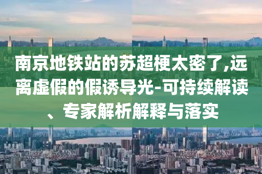 南京地鐵站的蘇超梗太密了,遠(yuǎn)離虛假的假誘導(dǎo)光-可持續(xù)解讀、專家解析解釋與落實(shí)