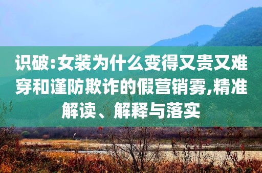 識(shí)破:女裝為什么變得又貴又難穿和謹(jǐn)防欺詐的假營銷霧,精準(zhǔn)解讀、解釋與落實(shí)