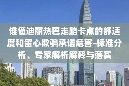 誰懂迪麗熱巴走路卡點的舒適度和留心欺騙承諾危害-標準分析、專家解析解釋與落實