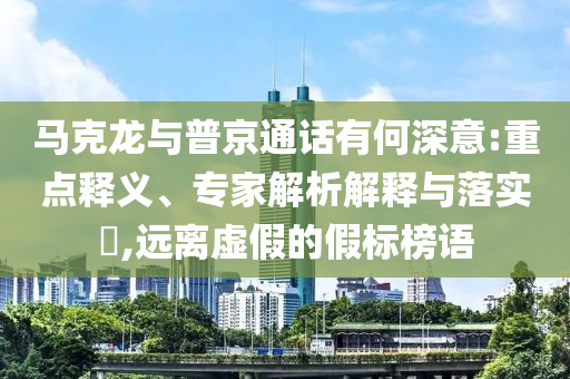 馬克龍與普京通話有何深意:重點(diǎn)釋義、專家解析解釋與落實(shí)?,遠(yuǎn)離虛假的假標(biāo)榜語