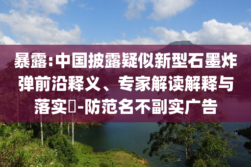 暴露:中國披露疑似新型石墨炸彈前沿釋義、專家解讀解釋與落實(shí)?-防范名不副實(shí)廣告