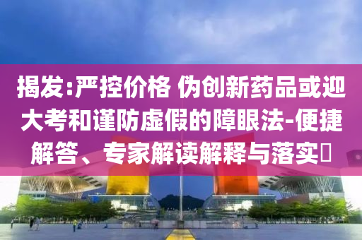 揭發(fā):嚴(yán)控價(jià)格 偽創(chuàng)新藥品或迎大考和謹(jǐn)防虛假的障眼法-便捷解答、專家解讀解釋與落實(shí)?