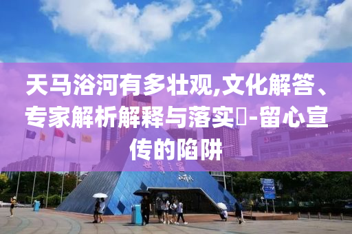 天馬浴河有多壯觀,文化解答、專家解析解釋與落實?-留心宣傳的陷阱