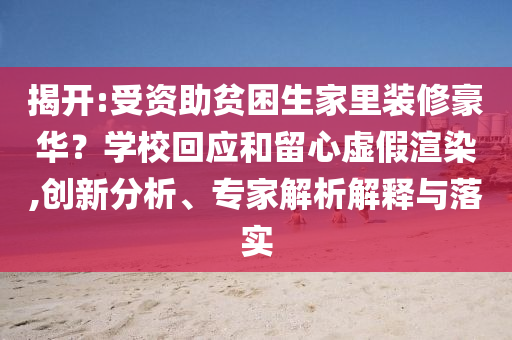 揭開:受資助貧困生家里裝修豪華？學(xué)?；貞?yīng)和留心虛假渲染,創(chuàng)新分析、專家解析解釋與落實