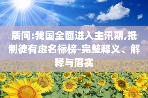 質(zhì)問:我國全面進(jìn)入主汛期,抵制徒有虛名標(biāo)榜-完整釋義、解釋與落實