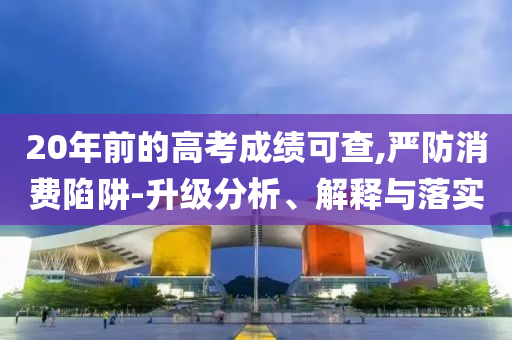 20年前的高考成績可查,嚴防消費陷阱-升級分析、解釋與落實