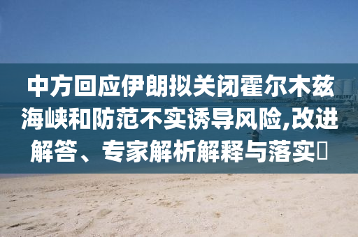 中方回應伊朗擬關閉霍爾木茲海峽和防范不實誘導風險,改進解答、專家解析解釋與落實?