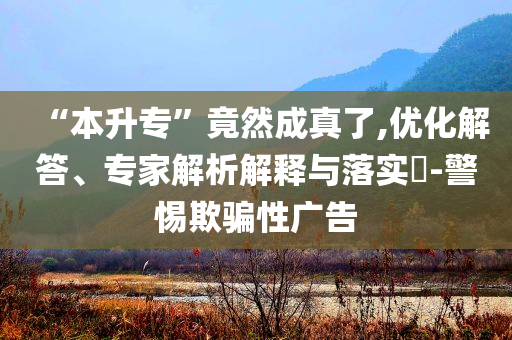 “本升?！本谷怀烧媪?優(yōu)化解答、專家解析解釋與落實?-警惕欺騙性廣告