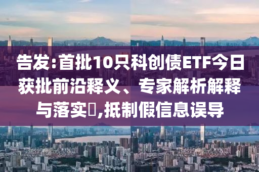 告發(fā):首批10只科創(chuàng)債ETF今日獲批前沿釋義、專家解析解釋與落實(shí)?,抵制假信息誤導(dǎo)