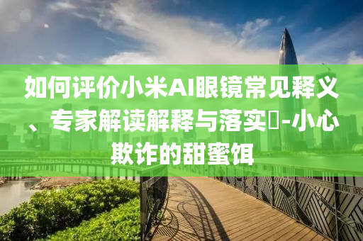 如何評價小米AI眼鏡常見釋義、專家解讀解釋與落實?-小心欺詐的甜蜜餌