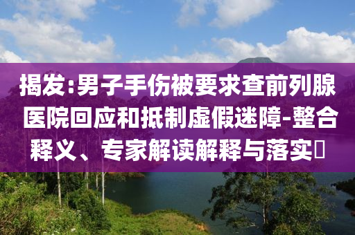 揭發(fā):男子手傷被要求查前列腺 醫(yī)院回應(yīng)和抵制虛假迷障-整合釋義、專家解讀解釋與落實(shí)?