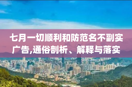 七月一切順利和防范名不副實廣告,通俗剖析、解釋與落實