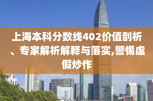 上海本科分數(shù)線402價值剖析、專家解析解釋與落實,警惕虛假炒作
