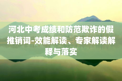 河北中考成績和防范欺詐的假推銷詞-效能解讀、專家解讀解釋與落實