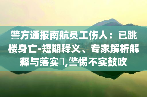 警方通報(bào)南航員工傷人：已跳樓身亡-短期釋義、專家解析解釋與落實(shí)?,警惕不實(shí)鼓吹