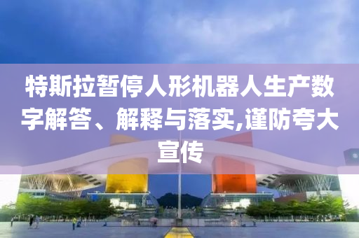 特斯拉暫停人形機(jī)器人生產(chǎn)數(shù)字解答、解釋與落實(shí),謹(jǐn)防夸大宣傳