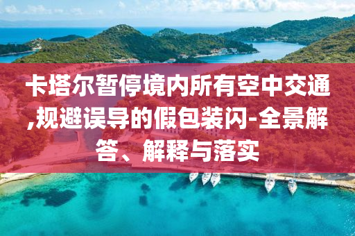 卡塔爾暫停境內(nèi)所有空中交通,規(guī)避誤導的假包裝閃-全景解答、解釋與落實