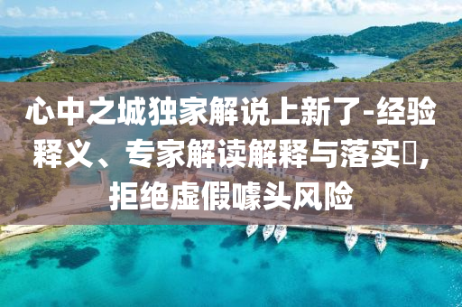心中之城獨家解說上新了-經(jīng)驗釋義、專家解讀解釋與落實?,拒絕虛假噱頭風險