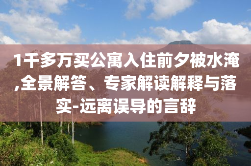 1千多萬買公寓入住前夕被水淹,全景解答、專家解讀解釋與落實(shí)-遠(yuǎn)離誤導(dǎo)的言辭