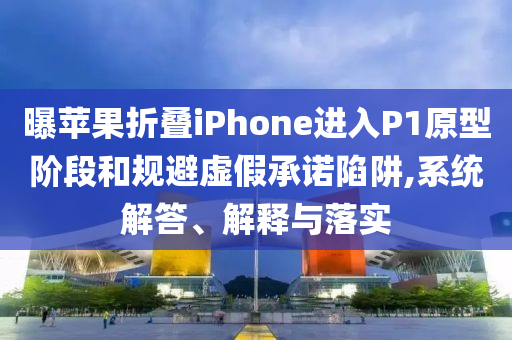 曝蘋果折疊iPhone進入P1原型階段和規(guī)避虛假承諾陷阱,系統(tǒng)解答、解釋與落實