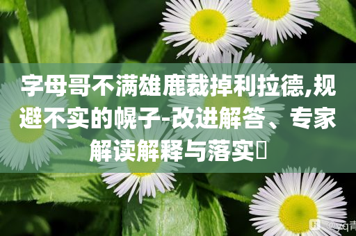 字母哥不滿雄鹿裁掉利拉德,規(guī)避不實的幌子-改進解答、專家解讀解釋與落實?