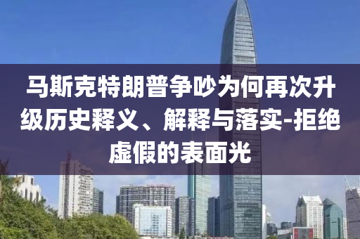 馬斯克特朗普爭吵為何再次升級歷史釋義、解釋與落實-拒絕虛假的表面光