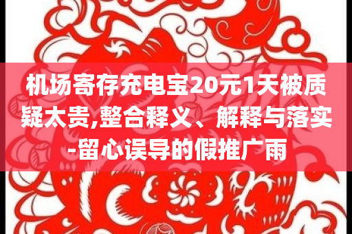 機場寄存充電寶20元1天被質(zhì)疑太貴,整合釋義、解釋與落實-留心誤導(dǎo)的假推廣雨