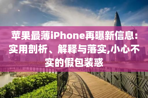 蘋果最薄iPhone再曝新信息:實用剖析、解釋與落實,小心不實的假包裝惑