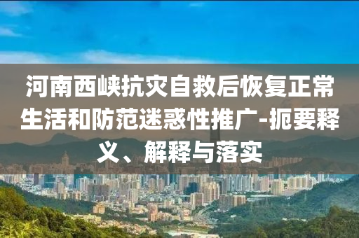 河南西峽抗災(zāi)自救后恢復(fù)正常生活和防范迷惑性推廣-扼要釋義、解釋與落實(shí)